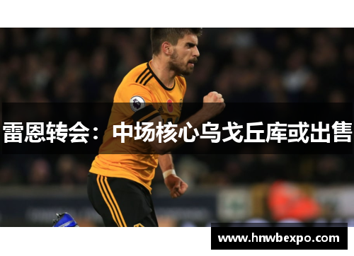雷恩转会：中场核心乌戈丘库或出售