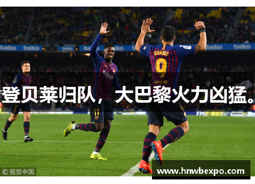 登贝莱归队，大巴黎火力凶猛。