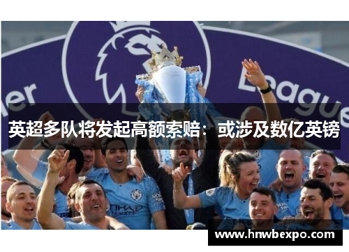 英超多队将发起高额索赔：或涉及数亿英镑