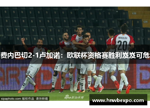 费内巴切2-1卢加诺：欧联杯资格赛胜利岌岌可危