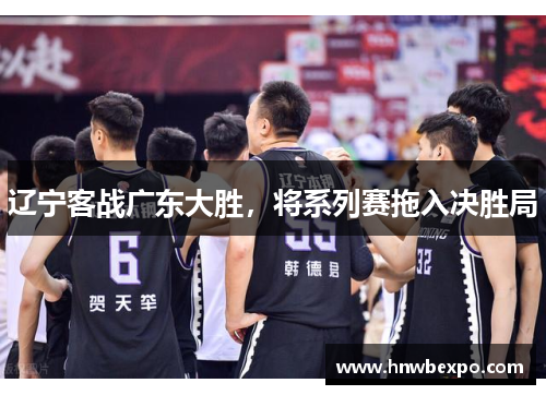 辽宁客战广东大胜，将系列赛拖入决胜局
